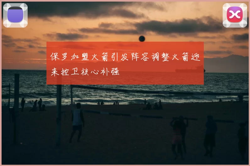 保罗加盟火箭引发阵容调整火箭迎来控卫核心补强