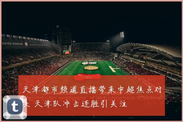 天津都市频道直播带来中超焦点对决 天津队冲击连胜引关注