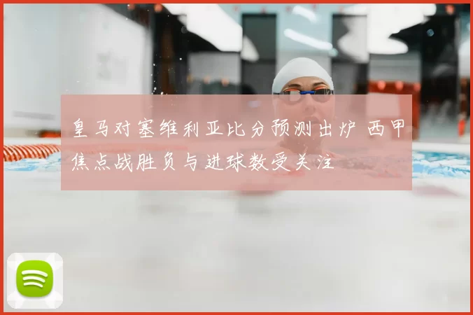 皇马对塞维利亚比分预测出炉 西甲焦点战胜负与进球数受关注