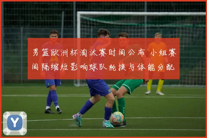 男篮欧洲杯淘汰赛时间公布 小组赛间隔缩短影响球队轮换与体能分配