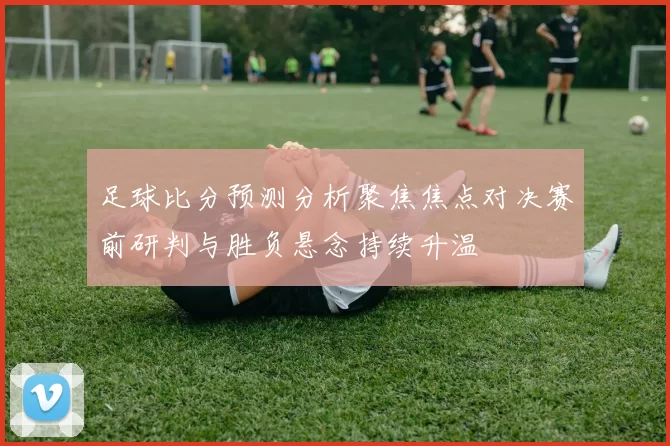足球比分预测分析聚焦焦点对决赛前研判与胜负悬念持续升温