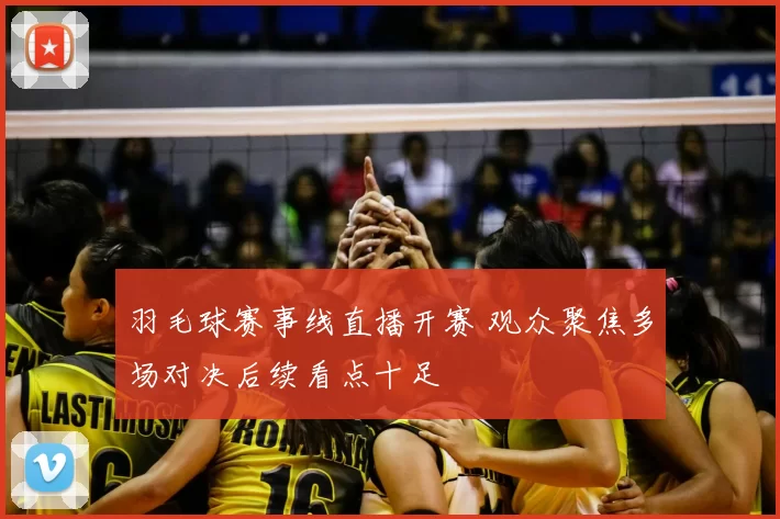 羽毛球赛事线直播开赛 观众聚焦多场对决后续看点十足