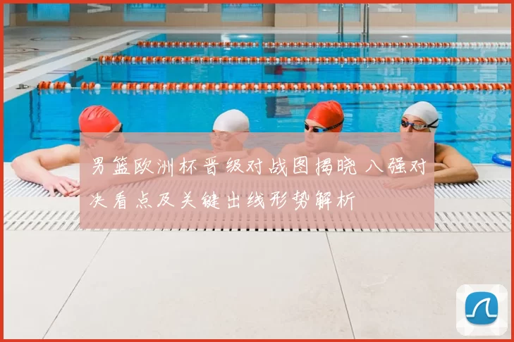 男篮欧洲杯晋级对战图揭晓 八强对决看点及关键出线形势解析