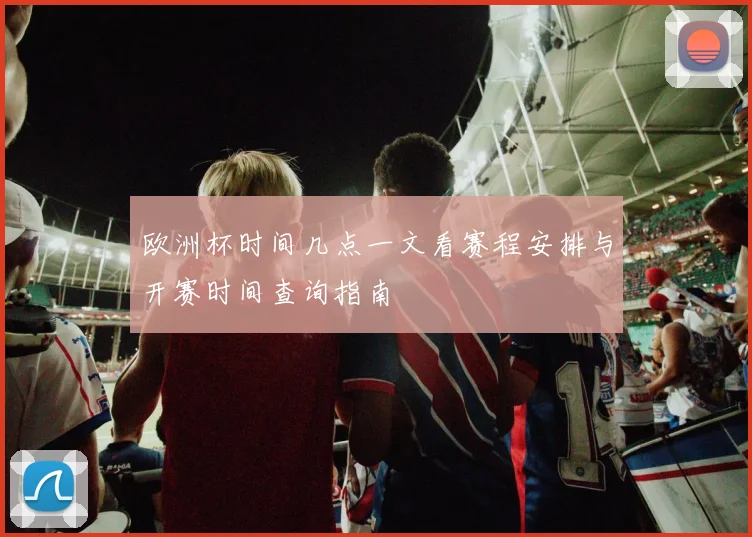 欧洲杯时间几点一文看赛程安排与开赛时间查询指南