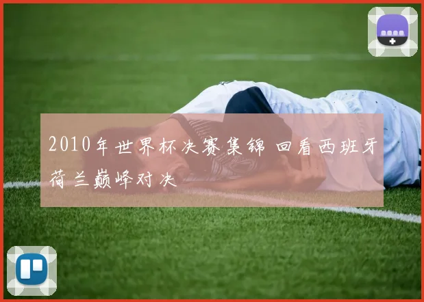 2010年世界杯决赛集锦 回看西班牙荷兰巅峰对决
