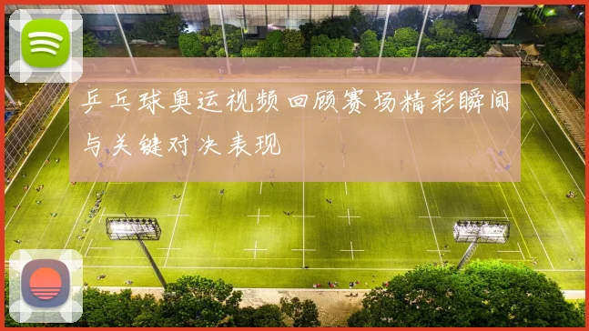 乒乓球奥运视频回顾赛场精彩瞬间与关键对决表现