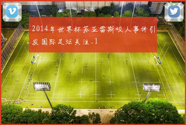 2014年世界杯苏亚雷斯咬人事件引发国际足坛关注_1