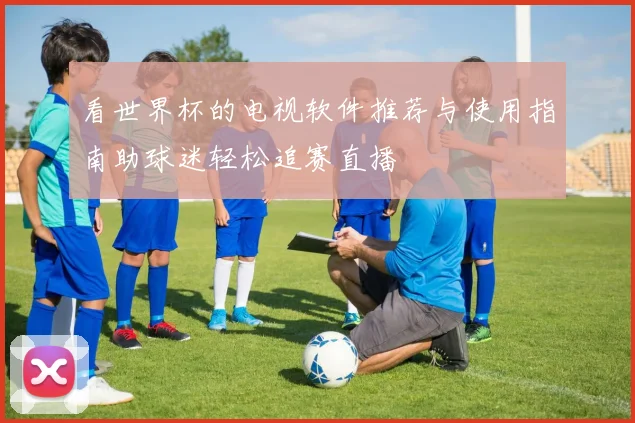 看世界杯的电视软件推荐与使用指南助球迷轻松追赛直播