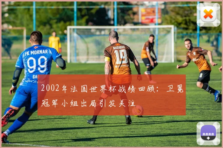 2002年法国世界杯战绩回顾：卫冕冠军小组出局引发关注
