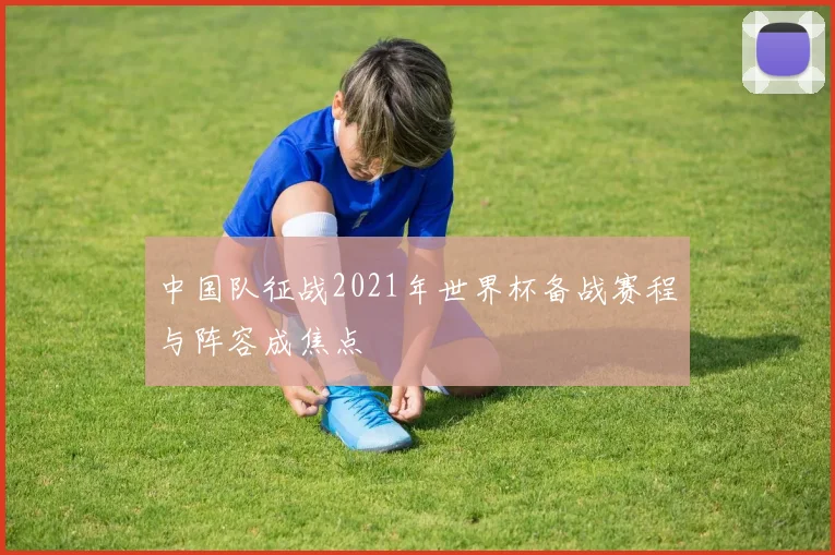 中国队征战2021年世界杯备战赛程与阵容成焦点