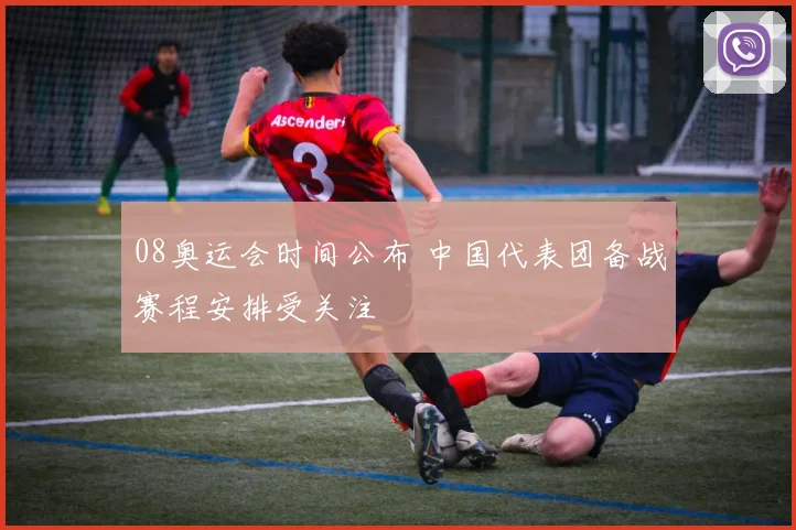 08奥运会时间公布 中国代表团备战赛程安排受关注