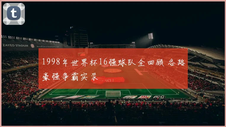 1998年世界杯16强球队全回顾 各路豪强争霸实录