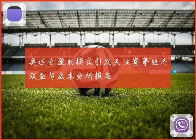 奥运会盈利模式引发关注赛事经济效益与成本分析报告