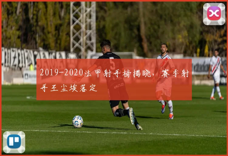 2019-2020法甲射手榜揭晓,赛季射手王尘埃落定