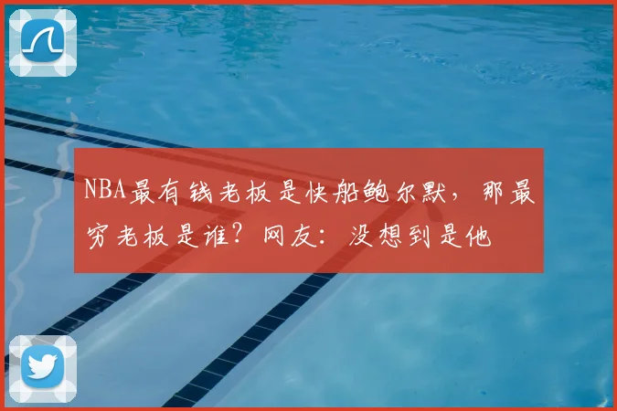 NBA最有钱老板是快船鲍尔默，那最穷老板是谁？网友：没想到是他