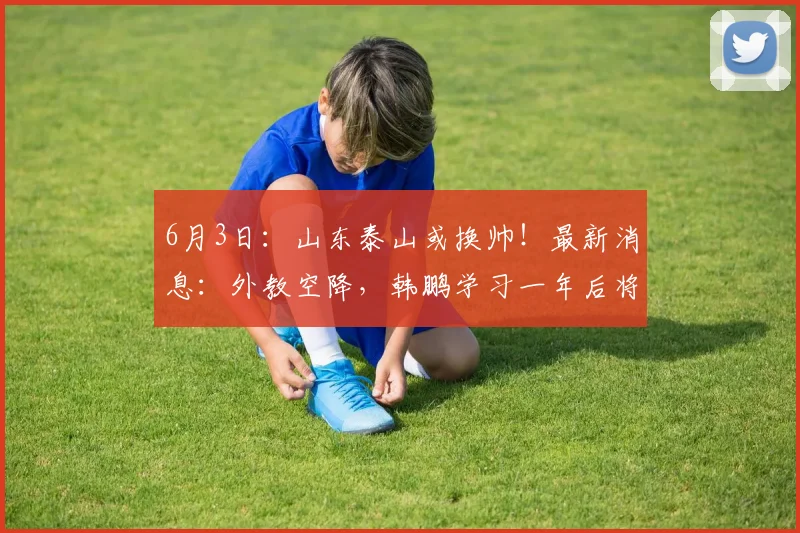 6月3日：山东泰山或换帅！最新消息：外教空降，韩鹏学习一年后将回归_李平康_什么_克雷桑