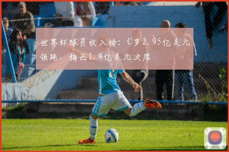 世界杯球员收入榜:C罗2.95亿美元领跑,梅西1.4亿美元次席