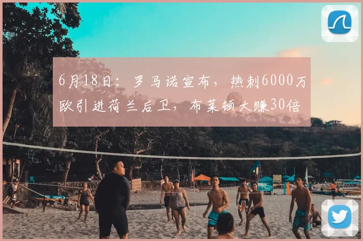 6月18日:罗马诺宣布,热刺6000万欧引进荷兰后卫,布莱顿大赚30倍_赫克_马德里竞技_曼联