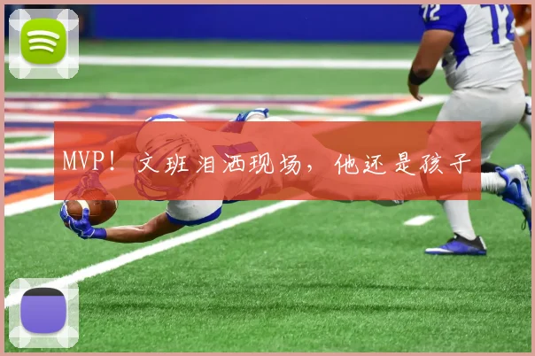 MVP！文班泪洒现场，他还是孩子