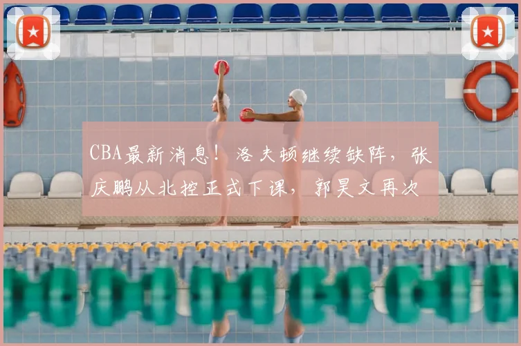 CBA最新消息！洛夫顿继续缺阵，张庆鹏从北控正式下课，郭昊文再次冲击NBA_上海男篮_广厦_北京