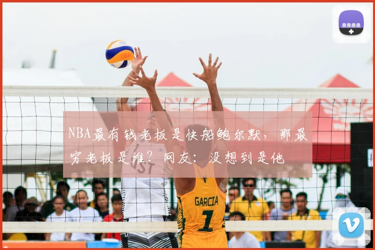 NBA最有钱老板是快船鲍尔默，那最穷老板是谁？网友：没想到是他