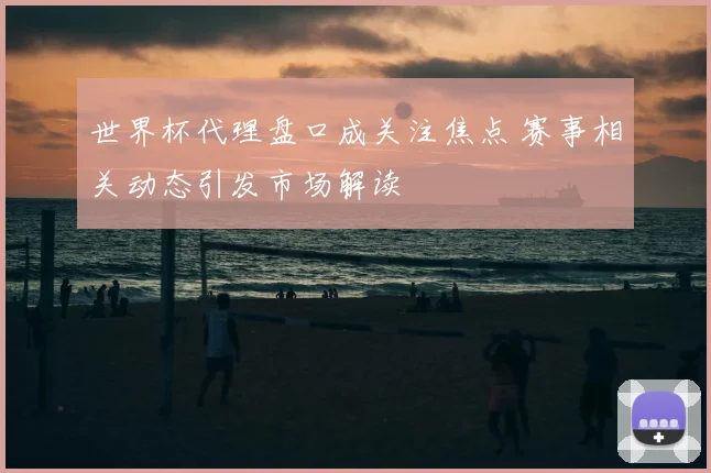 世界杯代理盘口成关注焦点 赛事相关动态引发市场解读
