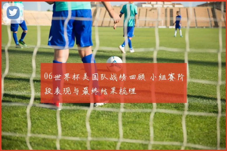 06世界杯美国队战绩回顾 小组赛阶段表现与最终结果梳理