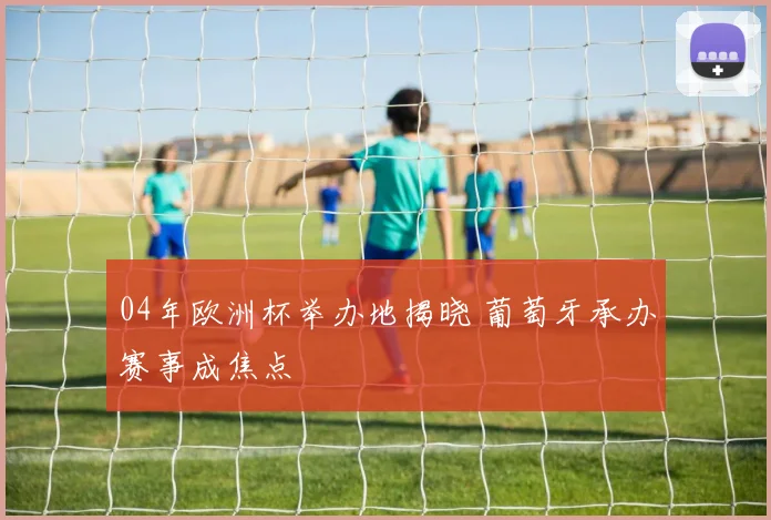 04年欧洲杯举办地揭晓 葡萄牙承办赛事成焦点