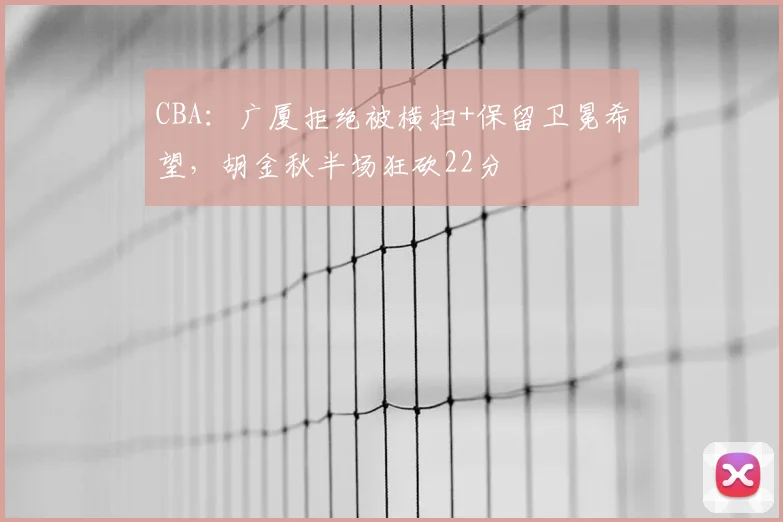 CBA：广厦拒绝被横扫+保留卫冕希望，胡金秋半场狂砍22分