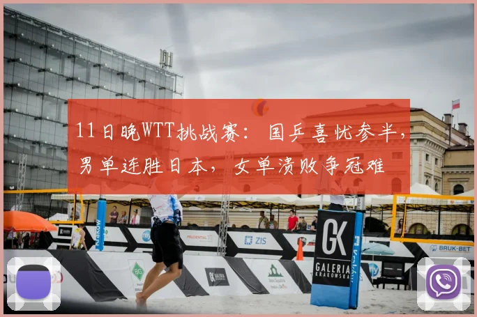 11日晚WTT挑战赛:国乒喜忧参半,男单连胜日本,女单溃败争冠难