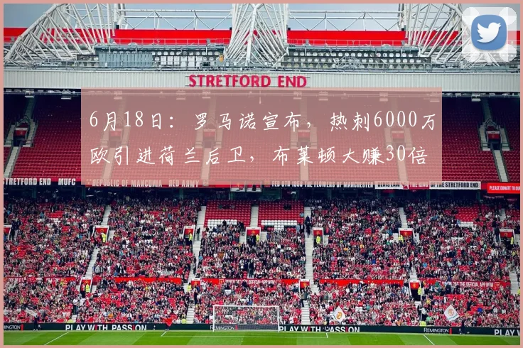 6月18日:罗马诺宣布,热刺6000万欧引进荷兰后卫,布莱顿大赚30倍_赫克_马德里竞技_曼联