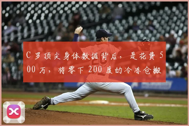 C 罗顶尖身体数据背后，是花费 500 万，将零下 200 度的冷冻仓搬回家