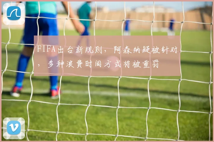 FIFA出台新规则，阿森纳疑被针对，多种浪费时间方式将被重罚