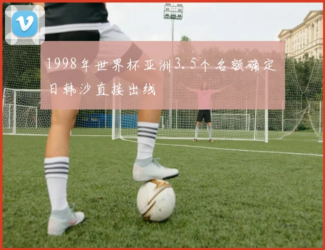 1998年世界杯亚洲3.5个名额确定 日韩沙直接出线