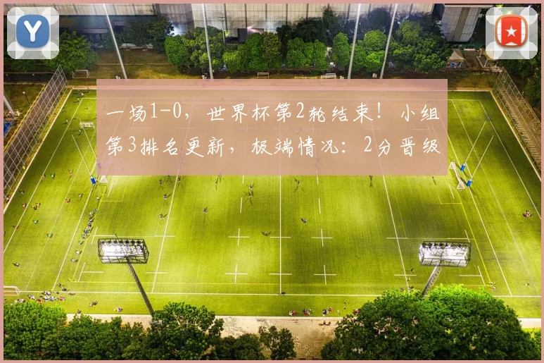 一场1-0，世界杯第2轮结束！小组第3排名更新，极端情况：2分晋级