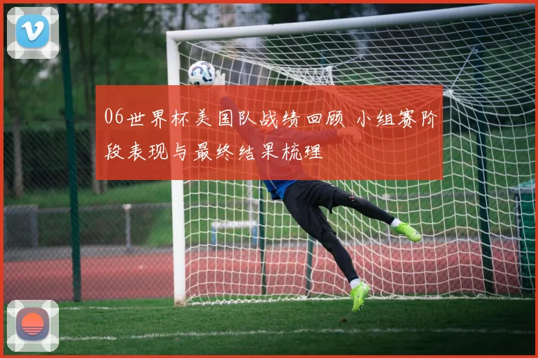 06世界杯美国队战绩回顾 小组赛阶段表现与最终结果梳理