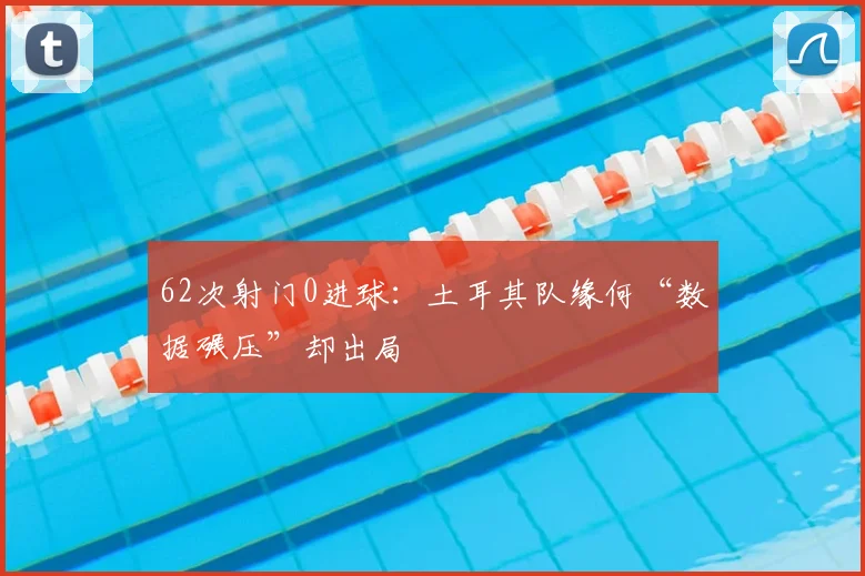 62次射门0进球：土耳其队缘何“数据碾压”却出局