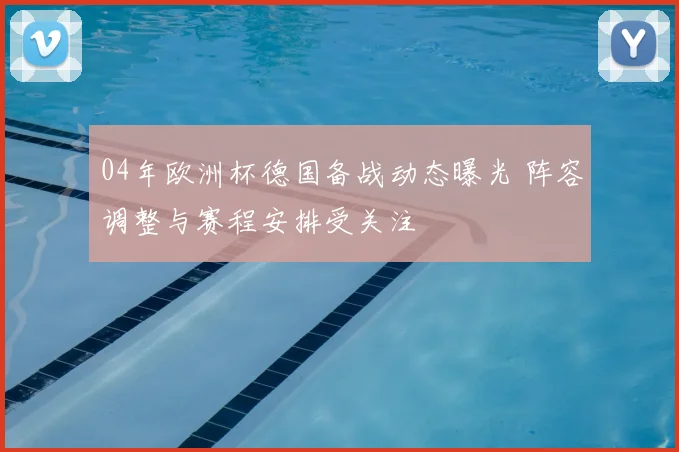 04年欧洲杯德国备战动态曝光 阵容调整与赛程安排受关注