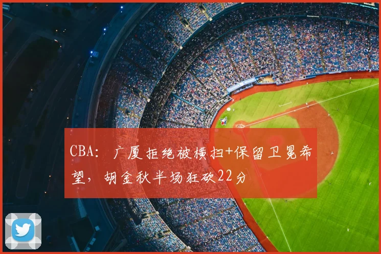 CBA：广厦拒绝被横扫+保留卫冕希望，胡金秋半场狂砍22分
