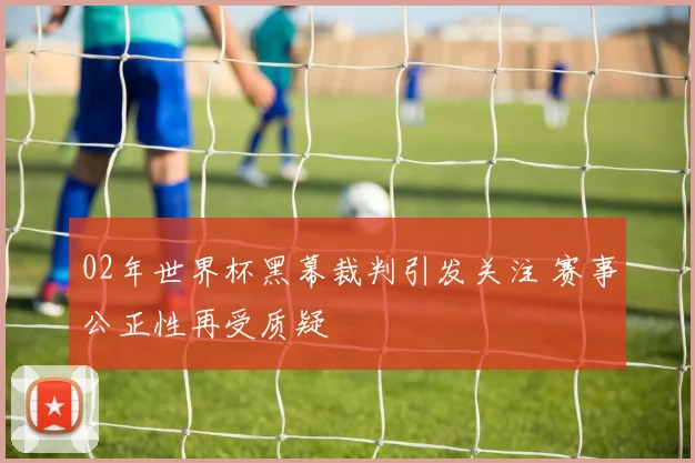 02年世界杯黑幕裁判引发关注 赛事公正性再受质疑