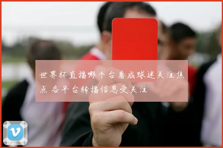 世界杯直播哪个台看成球迷关注焦点 各平台转播信息受关注