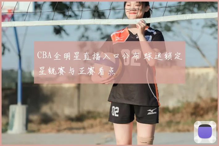 CBA全明星直播入口公布 球迷锁定星锐赛与正赛看点