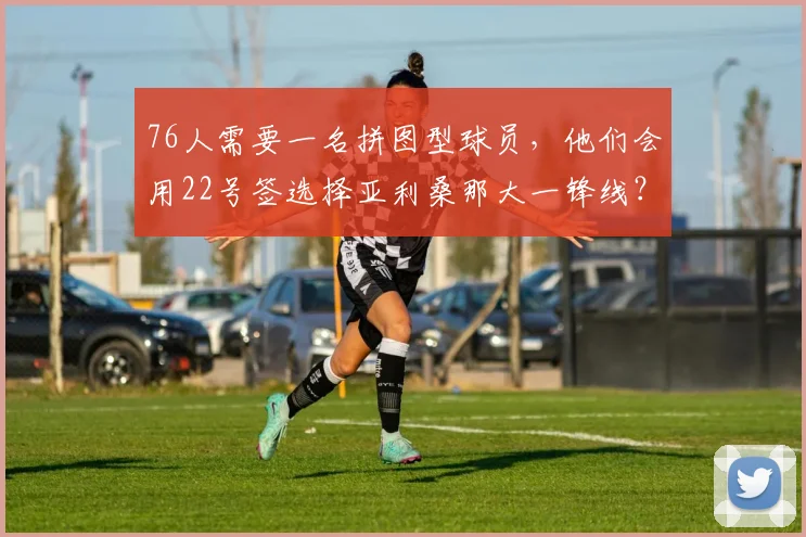 76人需要一名拼图型球员，他们会用22号签选择亚利桑那大一锋线？