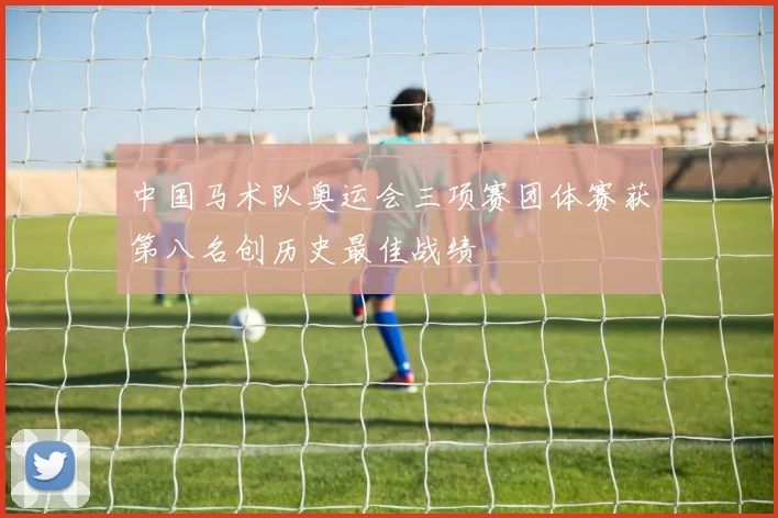 中国马术队奥运会三项赛团体赛获第八名创历史最佳战绩