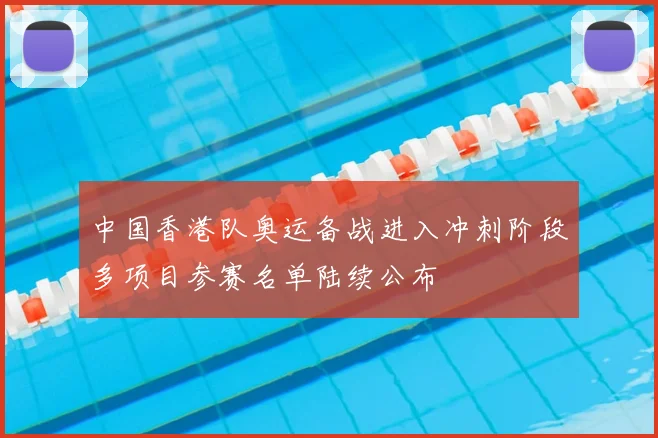 中国香港队奥运备战进入冲刺阶段多项目参赛名单陆续公布