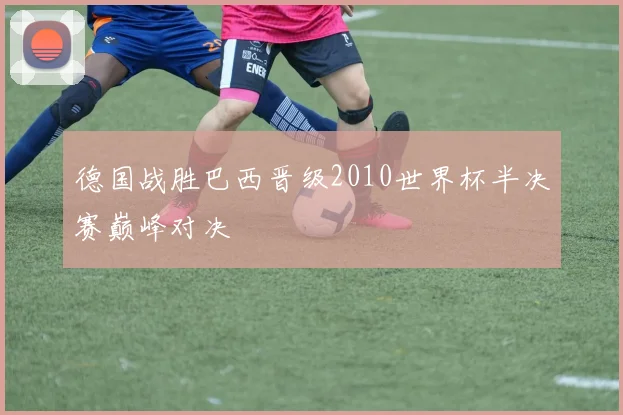 德国战胜巴西晋级2010世界杯半决赛巅峰对决
