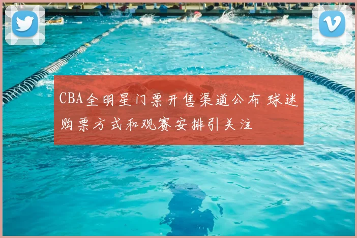 CBA全明星门票开售渠道公布 球迷购票方式和观赛安排引关注