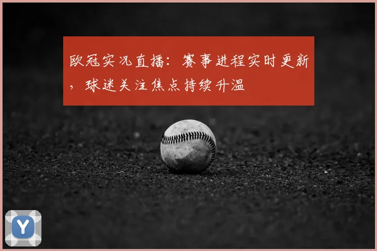 欧冠实况直播:赛事进程实时更新,球迷关注焦点持续升温