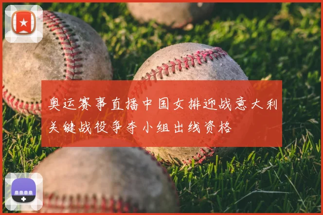 奥运赛事直播中国女排迎战意大利关键战役争夺小组出线资格