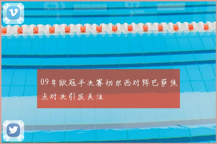 09年欧冠半决赛切尔西对阵巴萨焦点对决引发关注
